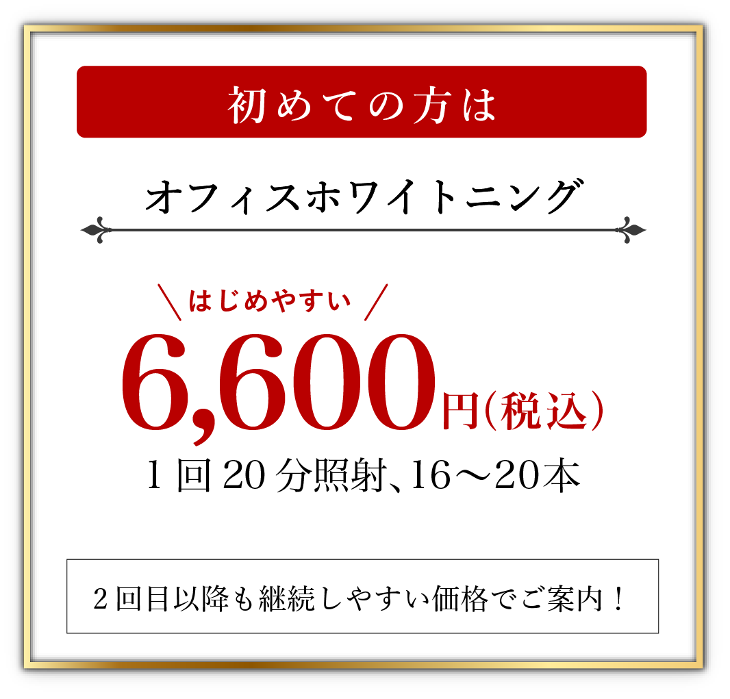 初回限定 通常8,800円 オフィスホワイトニング 6,600円(税込)1回20分照射、16〜20本2回目以降も継続しやすい　5,300円〜